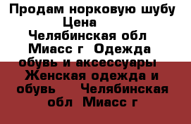 Продам норковую шубу › Цена ­ 30 - Челябинская обл., Миасс г. Одежда, обувь и аксессуары » Женская одежда и обувь   . Челябинская обл.,Миасс г.